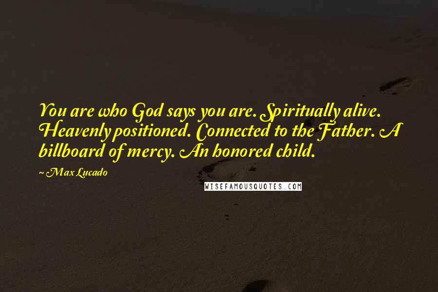 Max Lucado Quotes: You are who God says you are. Spiritually alive. Heavenly positioned. Connected to the Father. A billboard of mercy. An honored child.