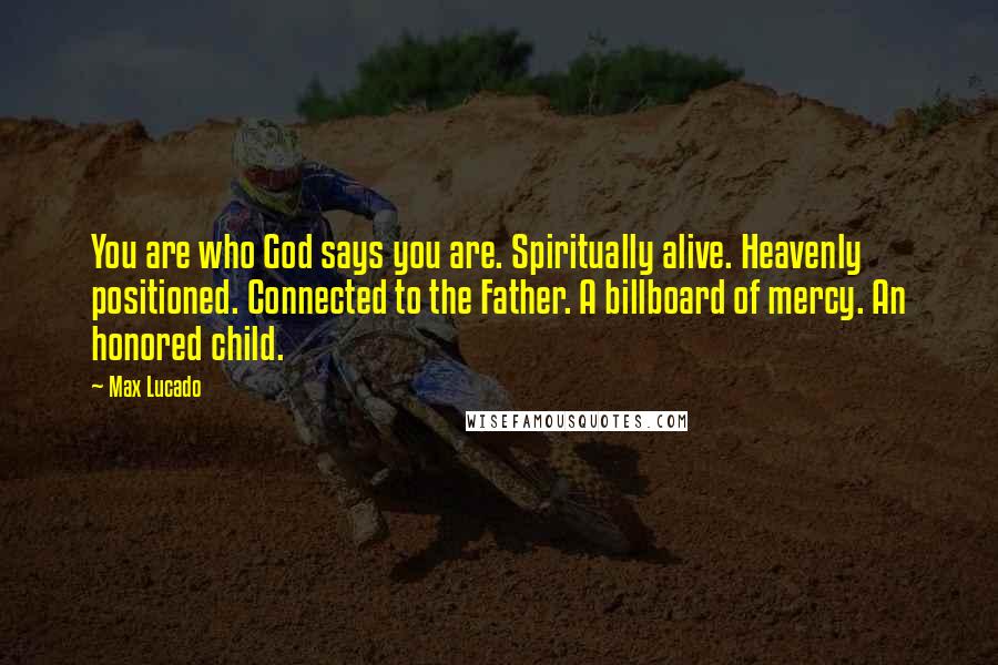 Max Lucado Quotes: You are who God says you are. Spiritually alive. Heavenly positioned. Connected to the Father. A billboard of mercy. An honored child.