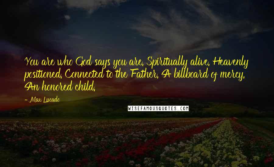 Max Lucado Quotes: You are who God says you are. Spiritually alive. Heavenly positioned. Connected to the Father. A billboard of mercy. An honored child.