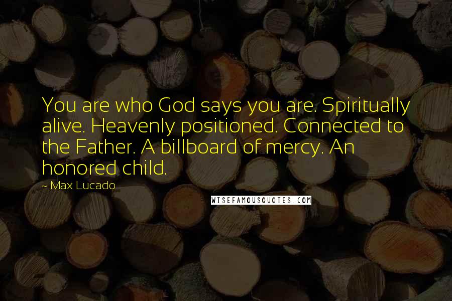 Max Lucado Quotes: You are who God says you are. Spiritually alive. Heavenly positioned. Connected to the Father. A billboard of mercy. An honored child.