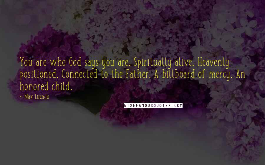 Max Lucado Quotes: You are who God says you are. Spiritually alive. Heavenly positioned. Connected to the Father. A billboard of mercy. An honored child.