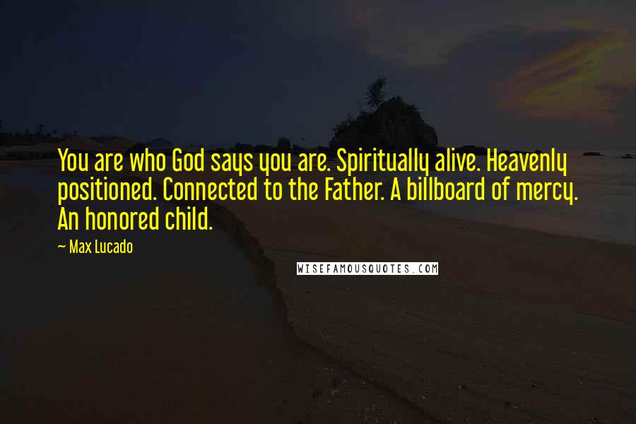 Max Lucado Quotes: You are who God says you are. Spiritually alive. Heavenly positioned. Connected to the Father. A billboard of mercy. An honored child.