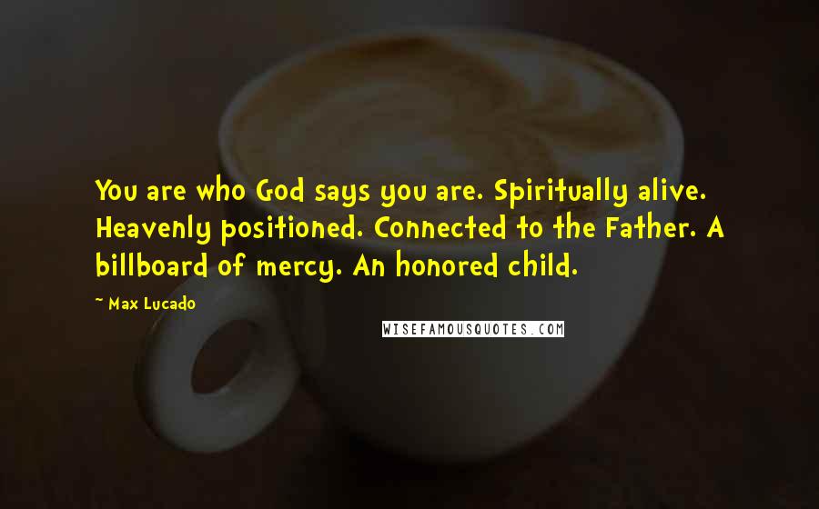 Max Lucado Quotes: You are who God says you are. Spiritually alive. Heavenly positioned. Connected to the Father. A billboard of mercy. An honored child.