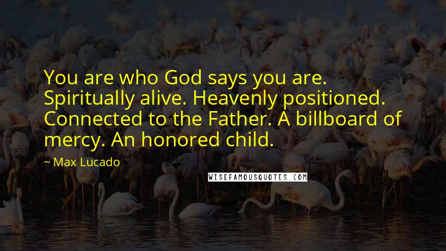 Max Lucado Quotes: You are who God says you are. Spiritually alive. Heavenly positioned. Connected to the Father. A billboard of mercy. An honored child.