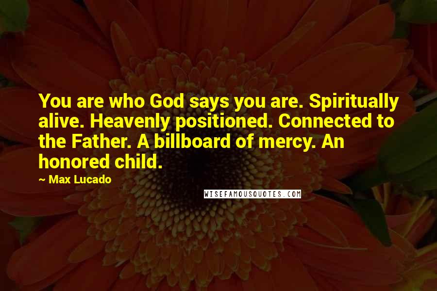 Max Lucado Quotes: You are who God says you are. Spiritually alive. Heavenly positioned. Connected to the Father. A billboard of mercy. An honored child.