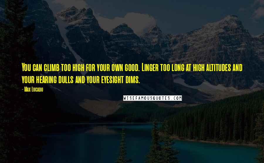 Max Lucado Quotes: You can climb too high for your own good. Linger too long at high altitudes and your hearing dulls and your eyesight dims.