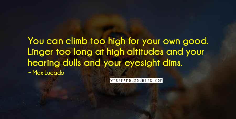 Max Lucado Quotes: You can climb too high for your own good. Linger too long at high altitudes and your hearing dulls and your eyesight dims.