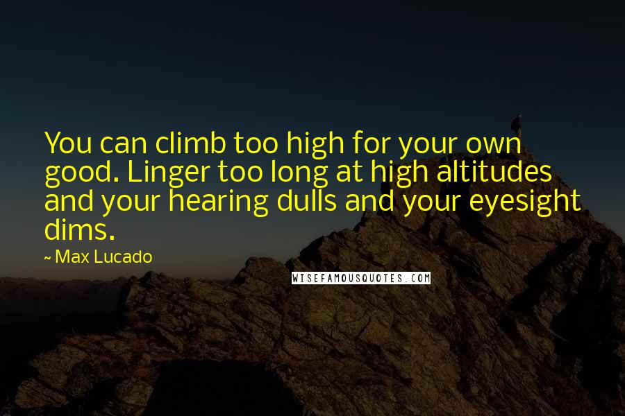 Max Lucado Quotes: You can climb too high for your own good. Linger too long at high altitudes and your hearing dulls and your eyesight dims.