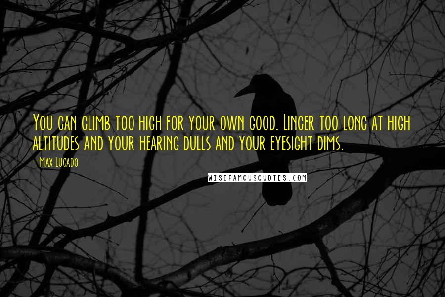 Max Lucado Quotes: You can climb too high for your own good. Linger too long at high altitudes and your hearing dulls and your eyesight dims.