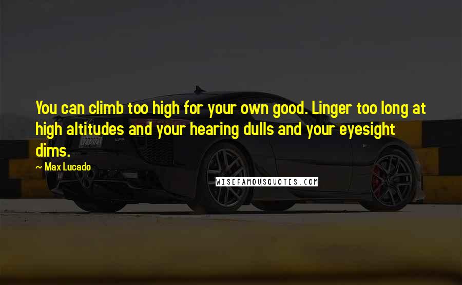 Max Lucado Quotes: You can climb too high for your own good. Linger too long at high altitudes and your hearing dulls and your eyesight dims.