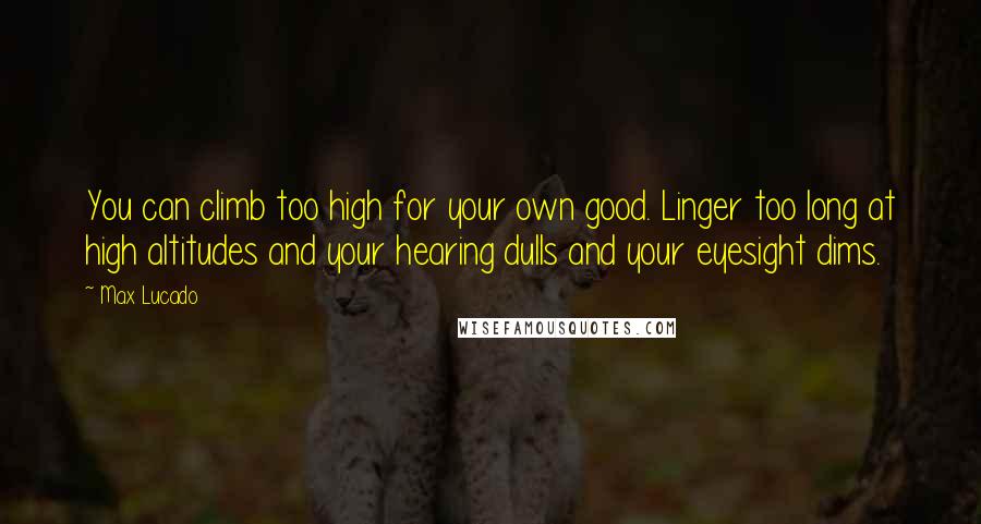 Max Lucado Quotes: You can climb too high for your own good. Linger too long at high altitudes and your hearing dulls and your eyesight dims.