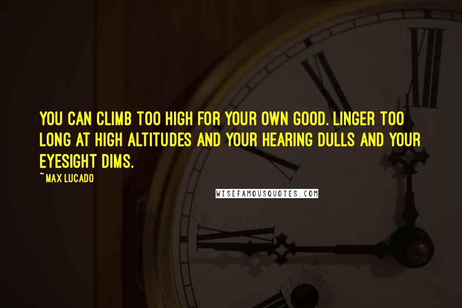 Max Lucado Quotes: You can climb too high for your own good. Linger too long at high altitudes and your hearing dulls and your eyesight dims.