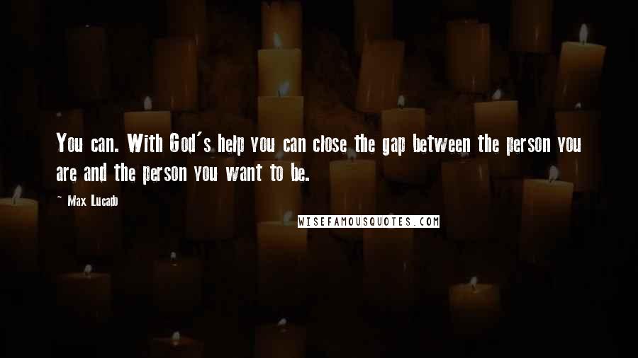 Max Lucado Quotes: You can. With God's help you can close the gap between the person you are and the person you want to be.