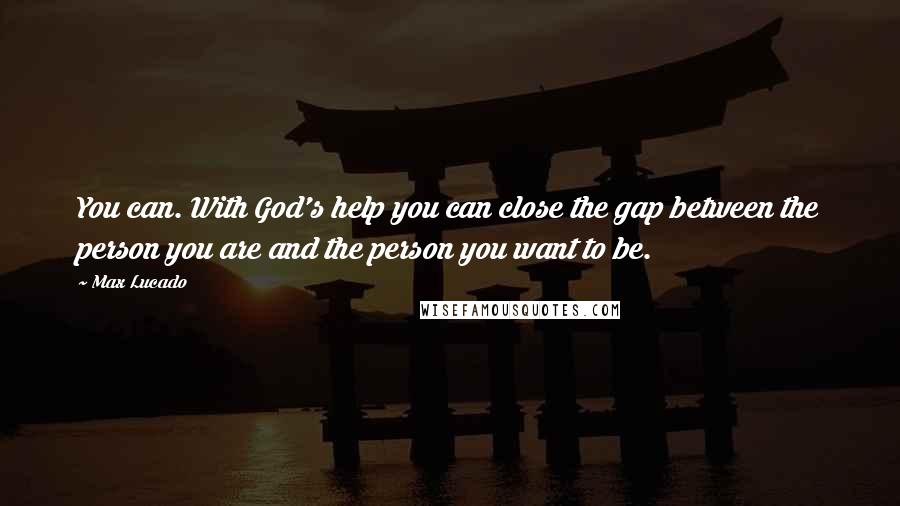 Max Lucado Quotes: You can. With God's help you can close the gap between the person you are and the person you want to be.