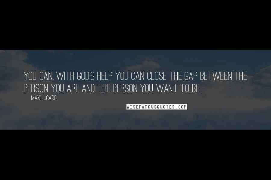 Max Lucado Quotes: You can. With God's help you can close the gap between the person you are and the person you want to be.