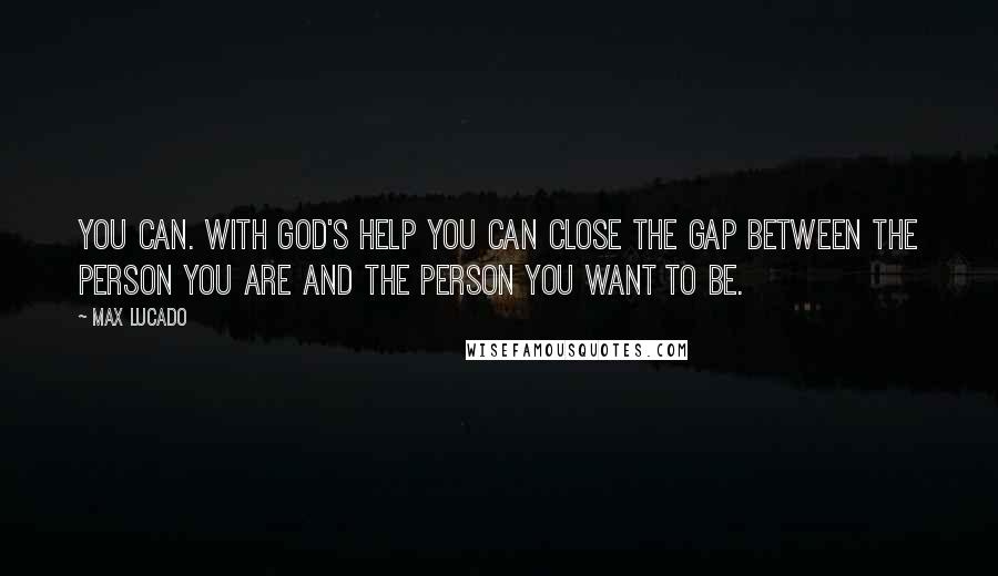 Max Lucado Quotes: You can. With God's help you can close the gap between the person you are and the person you want to be.