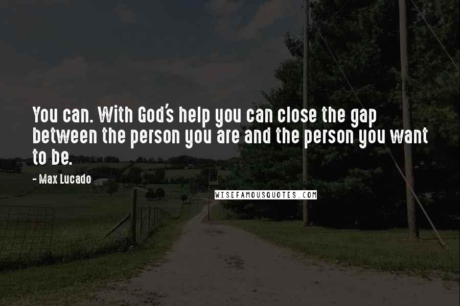 Max Lucado Quotes: You can. With God's help you can close the gap between the person you are and the person you want to be.