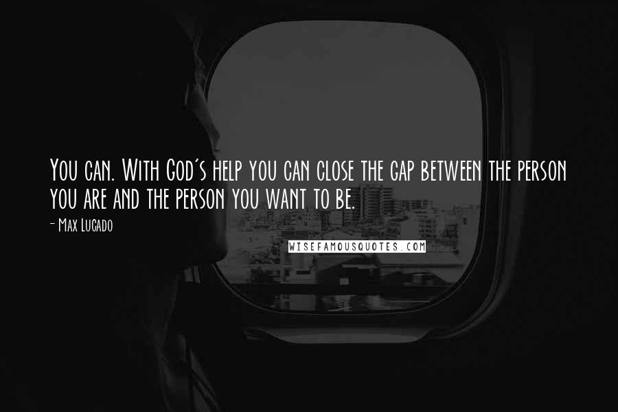 Max Lucado Quotes: You can. With God's help you can close the gap between the person you are and the person you want to be.