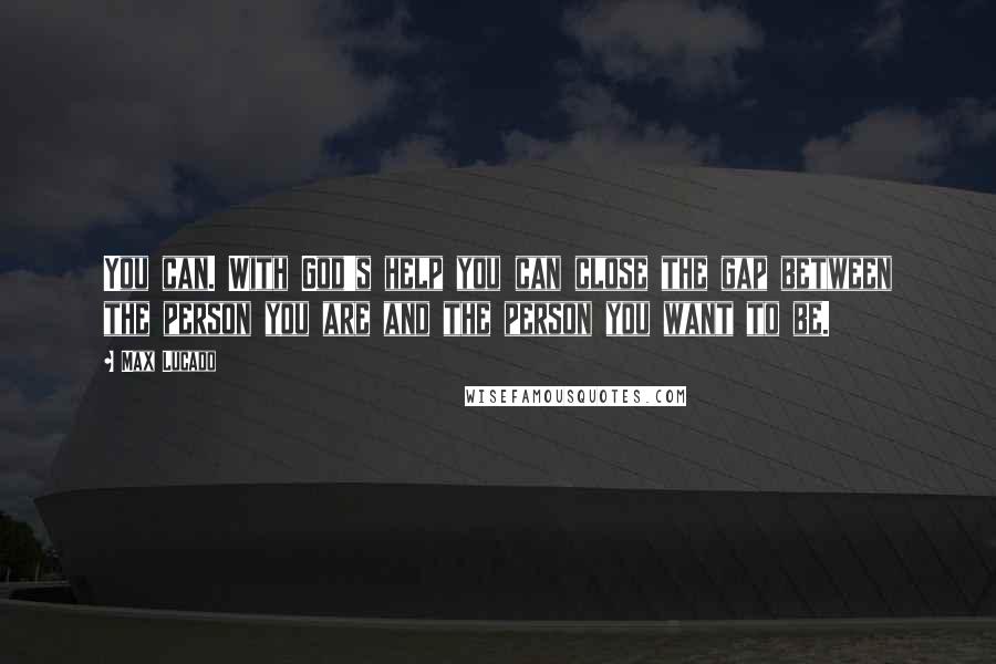 Max Lucado Quotes: You can. With God's help you can close the gap between the person you are and the person you want to be.