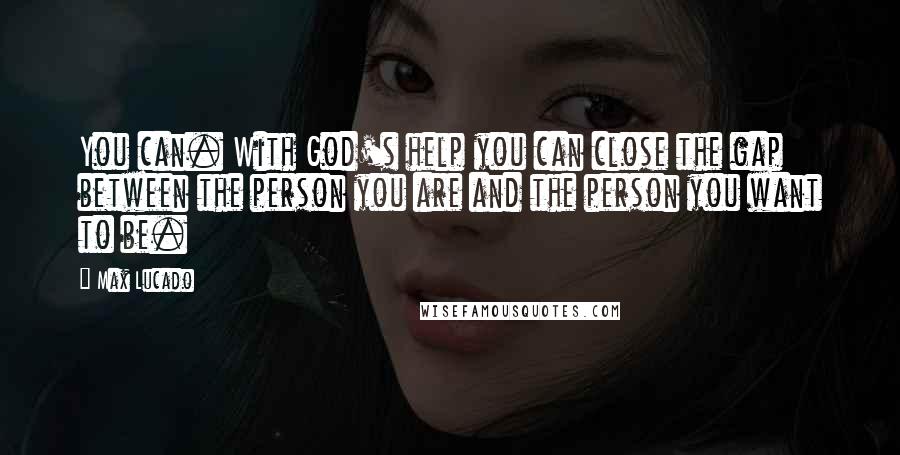 Max Lucado Quotes: You can. With God's help you can close the gap between the person you are and the person you want to be.