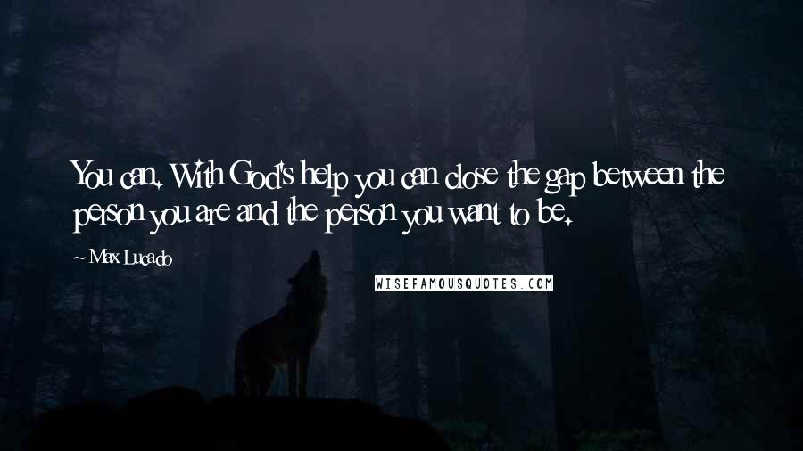 Max Lucado Quotes: You can. With God's help you can close the gap between the person you are and the person you want to be.