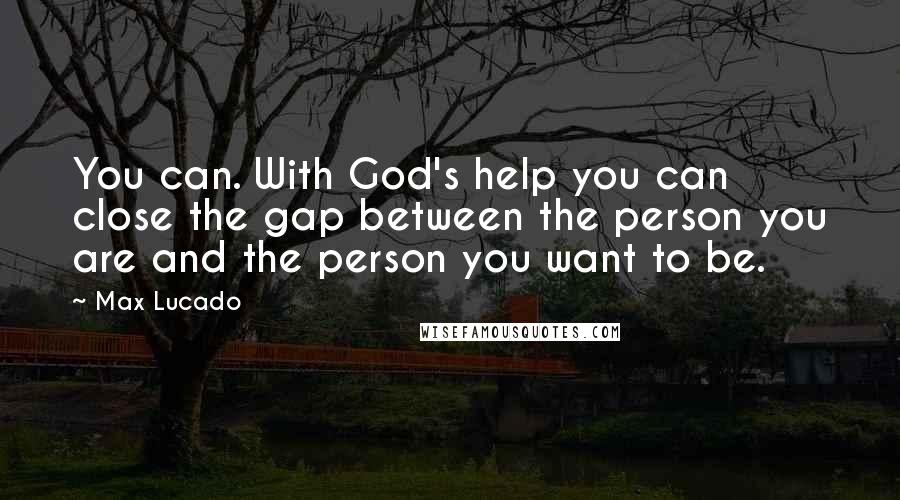 Max Lucado Quotes: You can. With God's help you can close the gap between the person you are and the person you want to be.