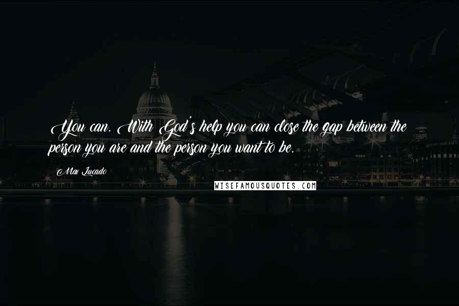 Max Lucado Quotes: You can. With God's help you can close the gap between the person you are and the person you want to be.
