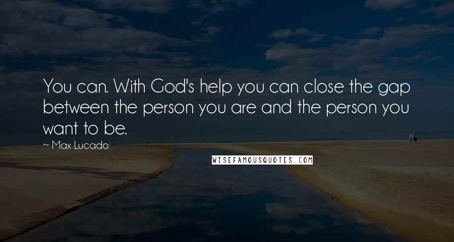 Max Lucado Quotes: You can. With God's help you can close the gap between the person you are and the person you want to be.