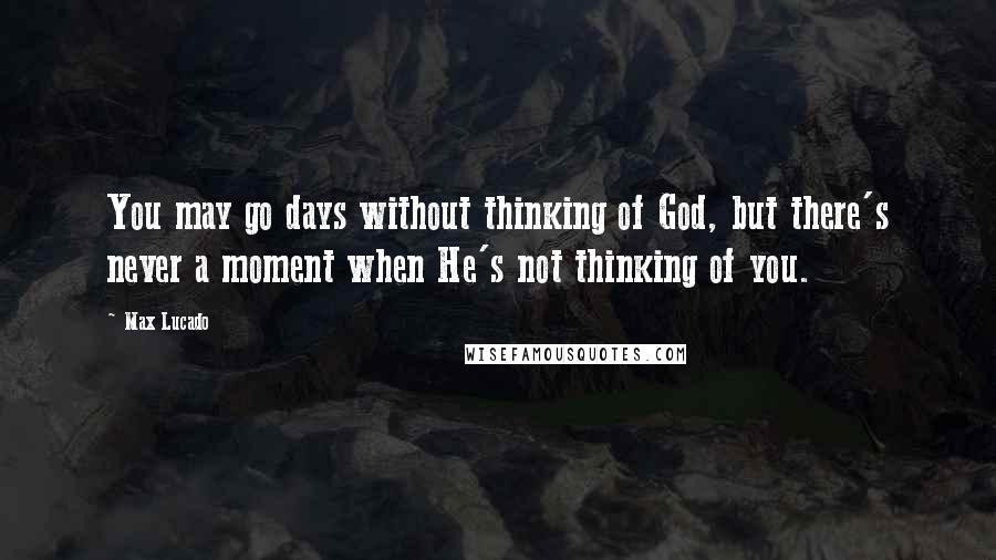 Max Lucado Quotes: You may go days without thinking of God, but there's never a moment when He's not thinking of you.