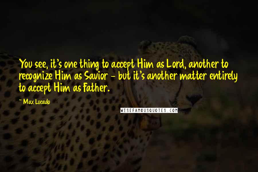 Max Lucado Quotes: You see, it's one thing to accept Him as Lord, another to recognize Him as Savior - but it's another matter entirely to accept Him as Father.