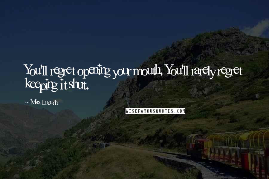 Max Lucado Quotes: You'll regret opening your mouth. You'll rarely regret keeping it shut.