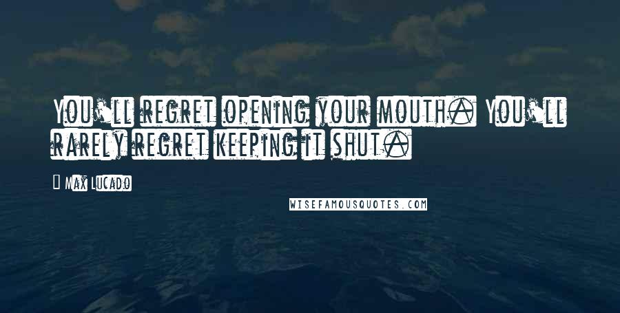 Max Lucado Quotes: You'll regret opening your mouth. You'll rarely regret keeping it shut.