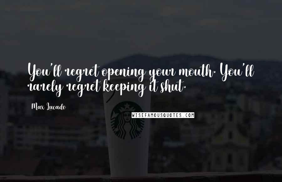 Max Lucado Quotes: You'll regret opening your mouth. You'll rarely regret keeping it shut.