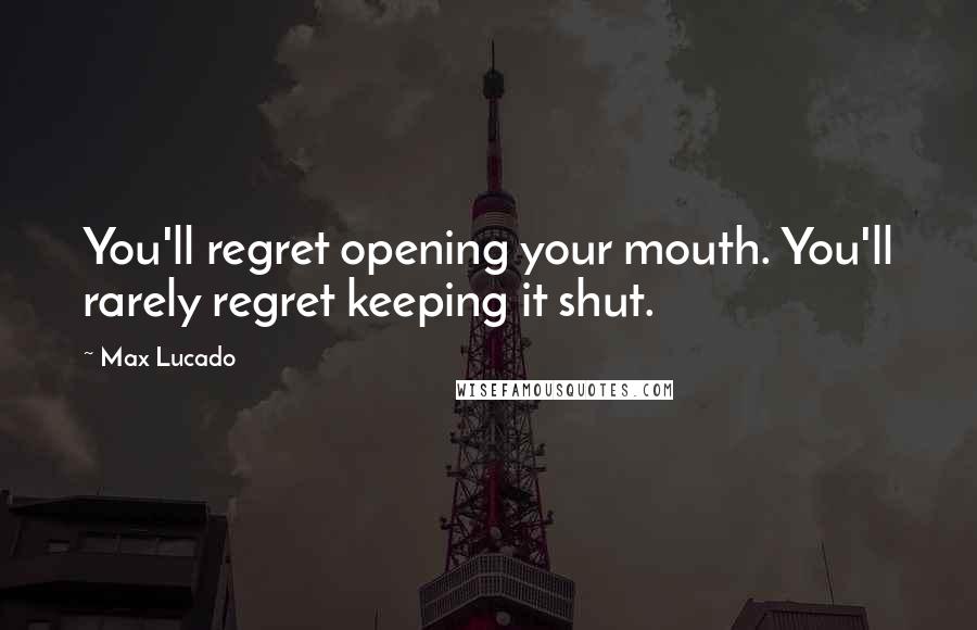 Max Lucado Quotes: You'll regret opening your mouth. You'll rarely regret keeping it shut.