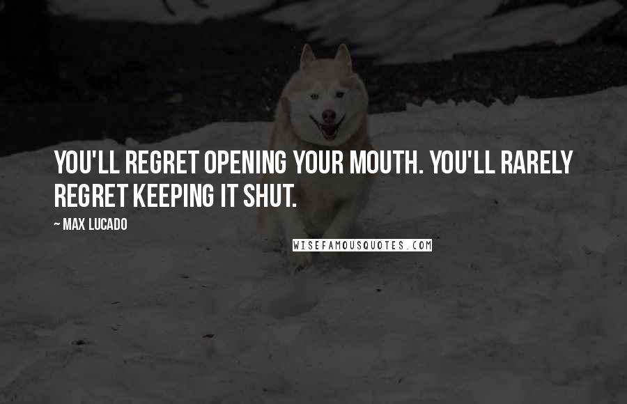 Max Lucado Quotes: You'll regret opening your mouth. You'll rarely regret keeping it shut.