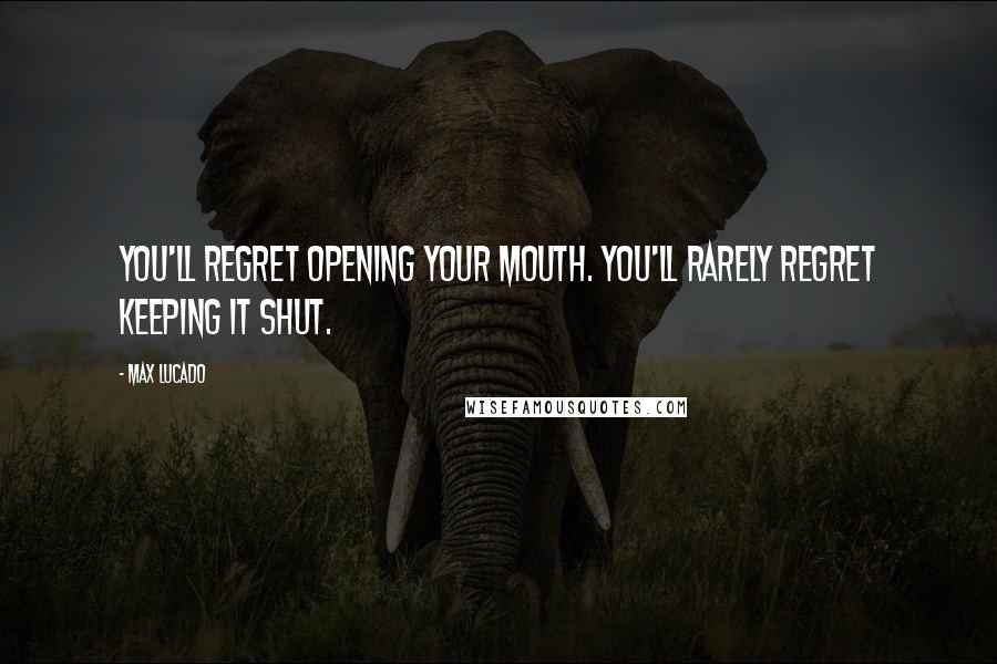 Max Lucado Quotes: You'll regret opening your mouth. You'll rarely regret keeping it shut.