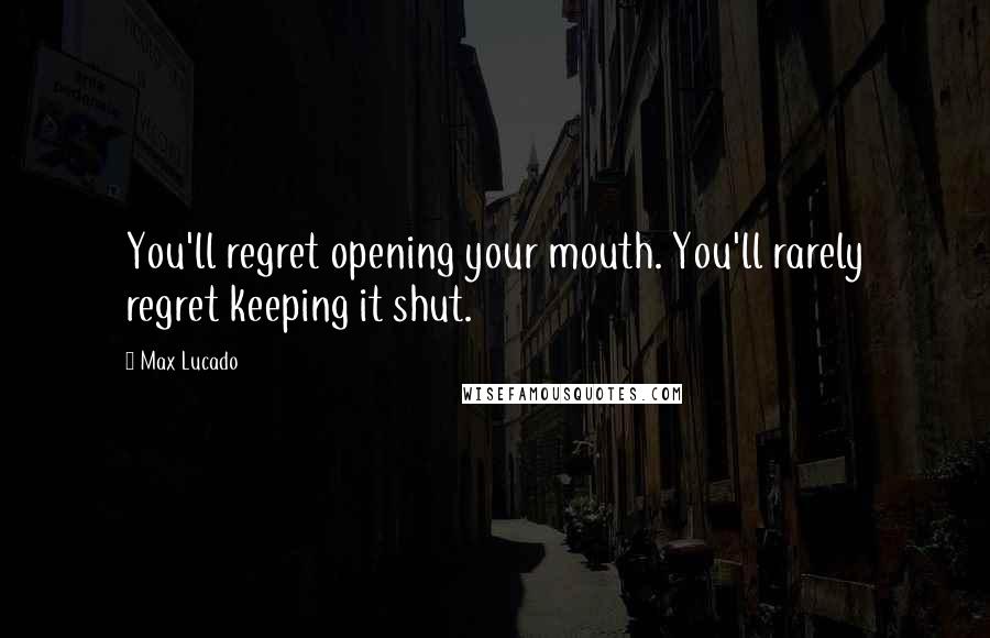 Max Lucado Quotes: You'll regret opening your mouth. You'll rarely regret keeping it shut.