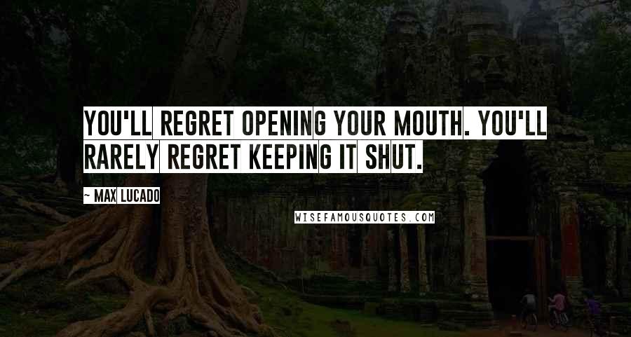 Max Lucado Quotes: You'll regret opening your mouth. You'll rarely regret keeping it shut.