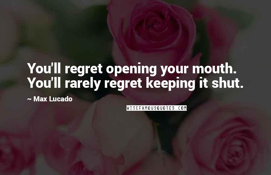 Max Lucado Quotes: You'll regret opening your mouth. You'll rarely regret keeping it shut.