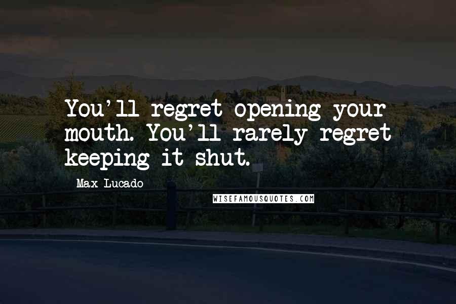 Max Lucado Quotes: You'll regret opening your mouth. You'll rarely regret keeping it shut.