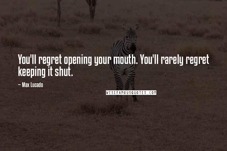 Max Lucado Quotes: You'll regret opening your mouth. You'll rarely regret keeping it shut.