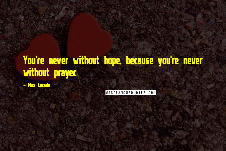 Max Lucado Quotes: You're never without hope, because you're never without prayer.