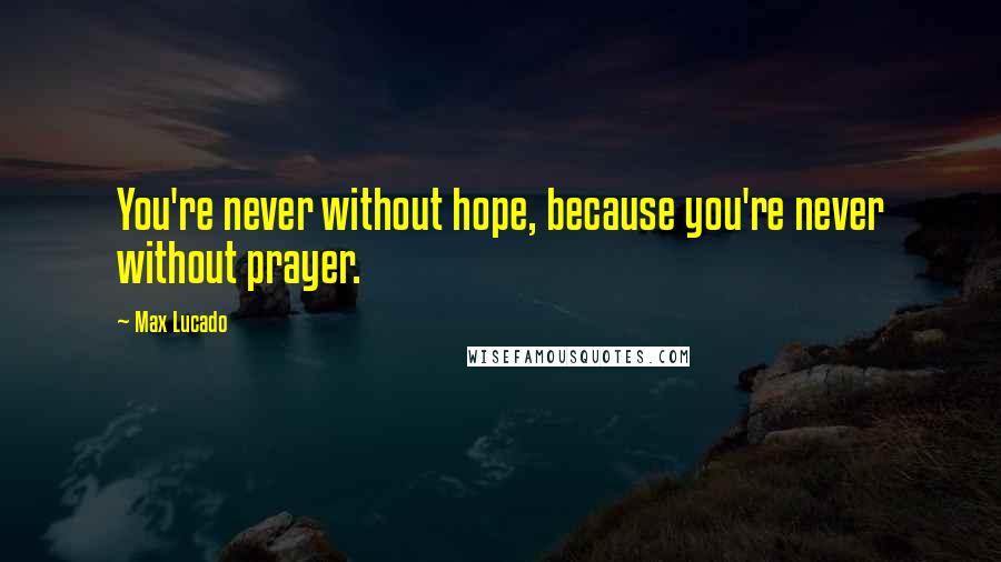 Max Lucado Quotes: You're never without hope, because you're never without prayer.