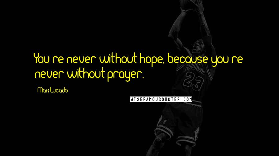 Max Lucado Quotes: You're never without hope, because you're never without prayer.