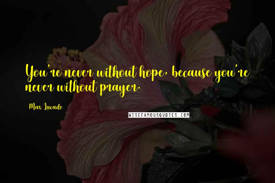 Max Lucado Quotes: You're never without hope, because you're never without prayer.