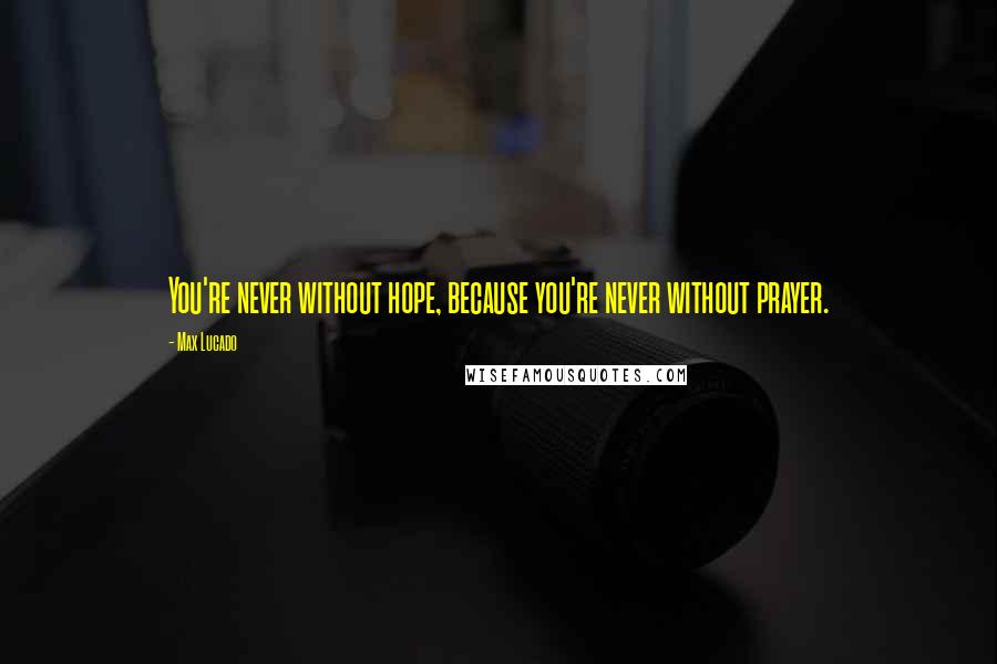 Max Lucado Quotes: You're never without hope, because you're never without prayer.