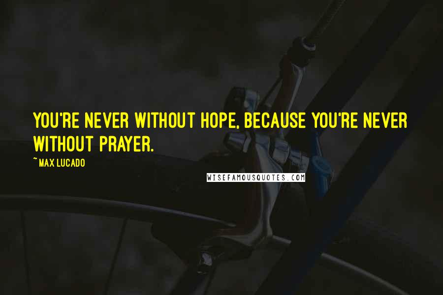 Max Lucado Quotes: You're never without hope, because you're never without prayer.