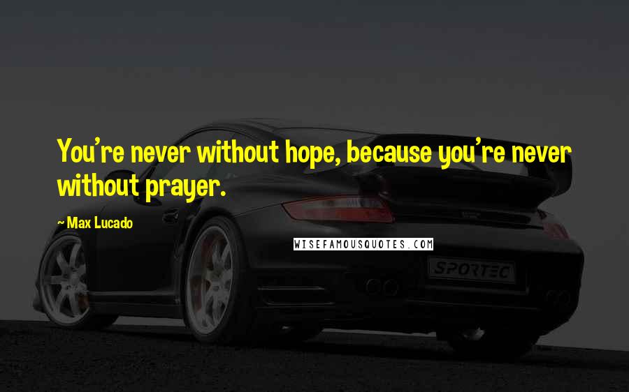 Max Lucado Quotes: You're never without hope, because you're never without prayer.