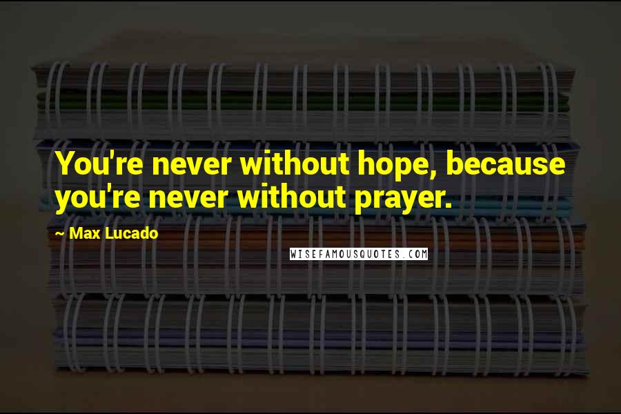 Max Lucado Quotes: You're never without hope, because you're never without prayer.