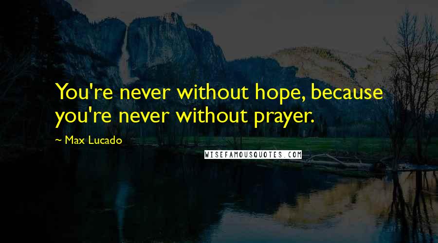 Max Lucado Quotes: You're never without hope, because you're never without prayer.